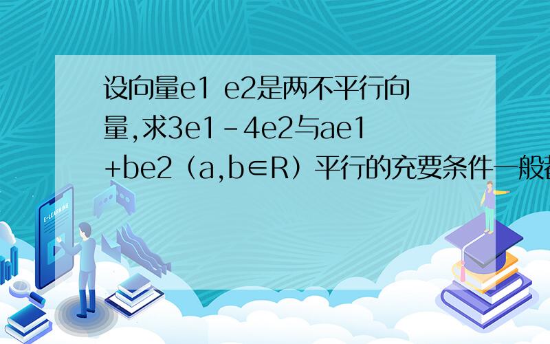 设向量e1 e2是两不平行向量,求3e1-4e2与ae1+be2（a,b∈R）平行的充要条件一般都能算出条件是-3b=4a,这没什么,我想问的是为什么a和b不能等于0,等于0不也是平行了吗,并没有违背任何条件啊