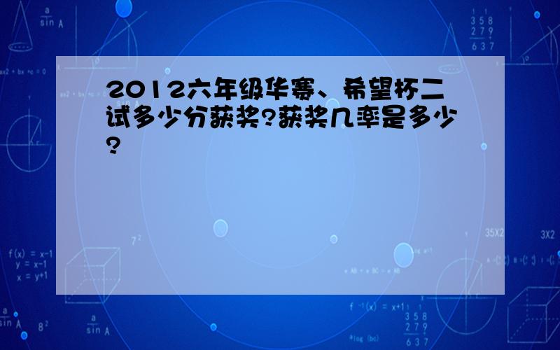 2012六年级华赛、希望杯二试多少分获奖?获奖几率是多少?