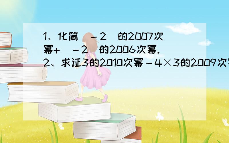 1、化简（－2）的2007次幂+（－2）的2006次幂.2、求证3的2010次幂－4×3的2009次幂+10×3的2008次幂能被7整除.3、已知多项式2x³－x²+m有一个因式是2x+1,求m的值.