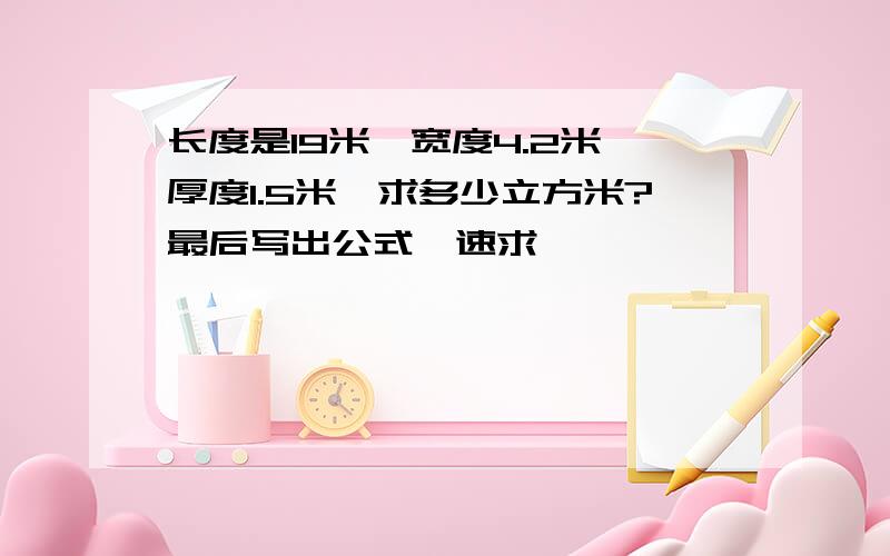 长度是19米,宽度4.2米,厚度1.5米,求多少立方米?最后写出公式,速求…………………………………………………………