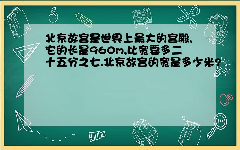 北京故宫是世界上最大的宫殿,它的长是960m,比宽要多二十五分之七.北京故宫的宽是多少米?