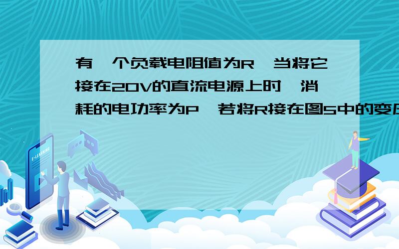 有一个负载电阻值为R,当将它接在20V的直流电源上时,消耗的电功率为P,若将R接在图5中的变压器的次级电路中消耗的电功率是P/2．已知变压器的输入电压的最大值为200V,求此变压器的原、副线