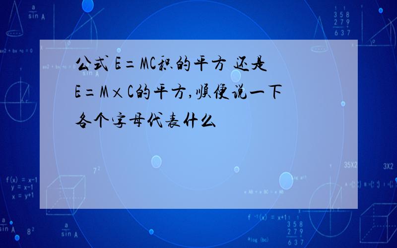 公式 E=MC积的平方 还是E=M×C的平方,顺便说一下各个字母代表什么