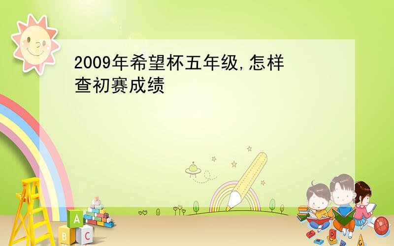 2009年希望杯五年级,怎样查初赛成绩