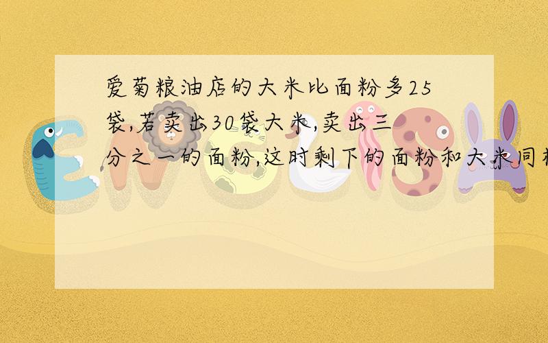 爱菊粮油店的大米比面粉多25袋,若卖出30袋大米,卖出三分之一的面粉,这时剩下的面粉和大米同样多,则还剩面粉多少袋?