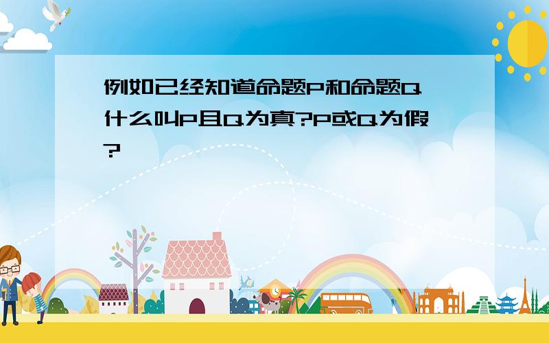 例如已经知道命题P和命题Q 什么叫P且Q为真?P或Q为假?