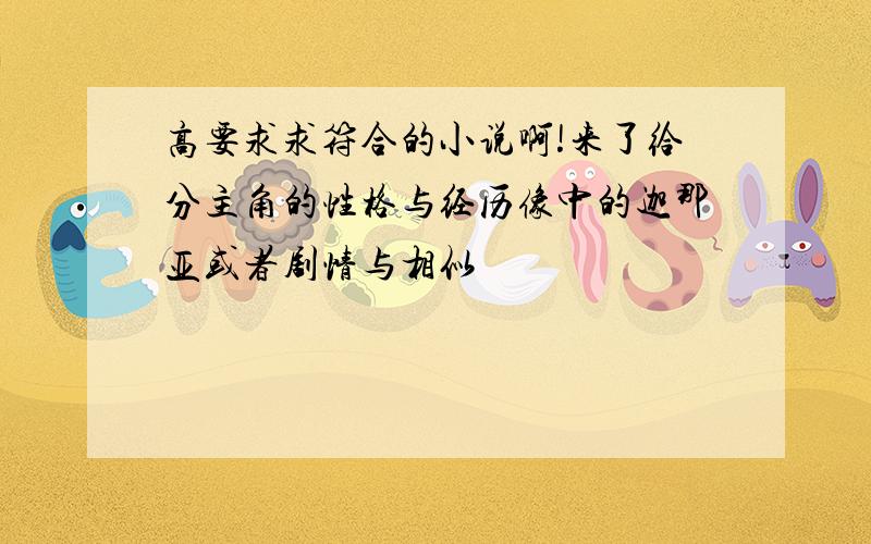 高要求求符合的小说啊!来了给分主角的性格与经历像中的迦那亚或者剧情与相似