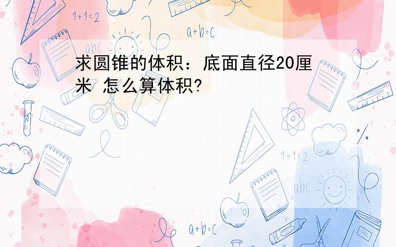 求圆锥的体积：底面直径20厘米 怎么算体积?