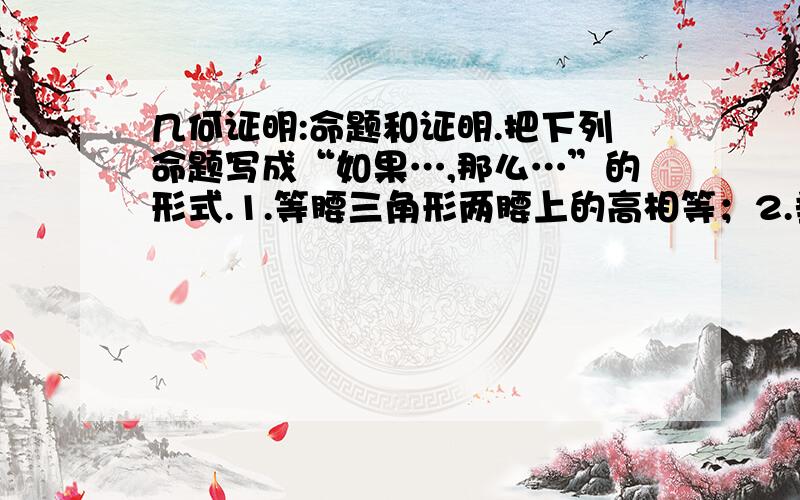 几何证明:命题和证明.把下列命题写成“如果…,那么…”的形式.1.等腰三角形两腰上的高相等；2.垂直于同一条直线的两条直线平行；3.有两边极其夹角对应相等的两个三角形全等；4.平行线