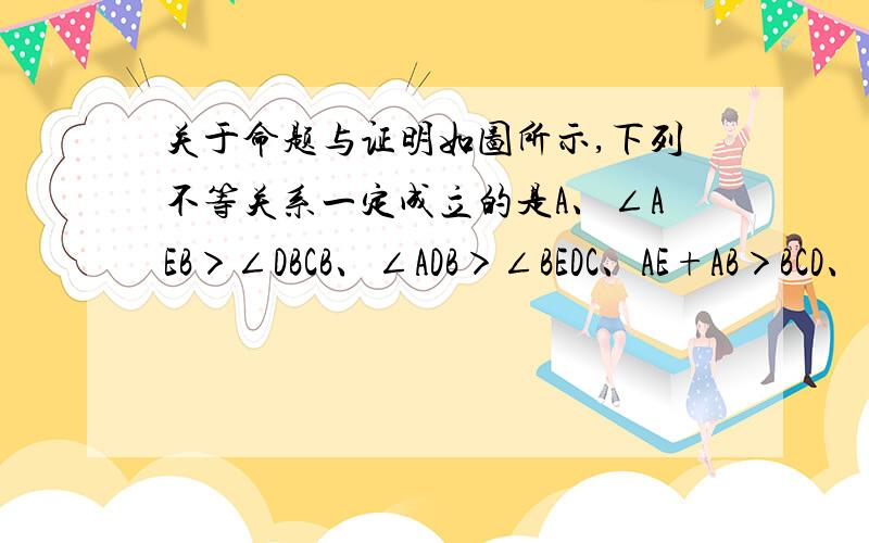 关于命题与证明如图所示,下列不等关系一定成立的是A、∠AEB＞∠DBCB、∠ADB＞∠BEDC、AE+AB＞BCD、∠C＞∠A