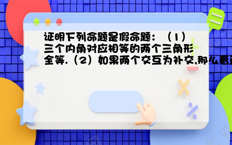 证明下列命题是假命题：（1）三个内角对应相等的两个三角形全等.（2）如果两个交互为补交,那么着两个角中一个是锐角,另一个是钝角.（3）底边及一个内角相等的两个等腰三角形全等.