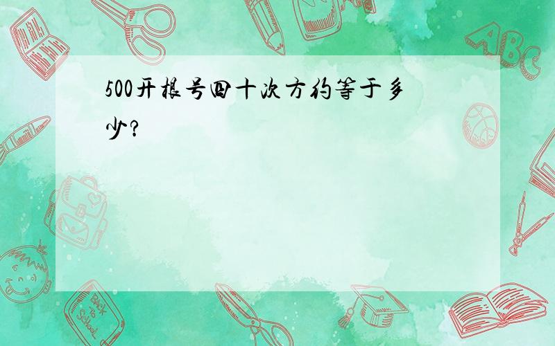 500开根号四十次方约等于多少?