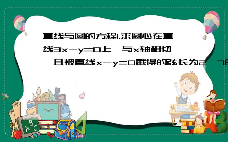 直线与圆的方程1.求圆心在直线3x-y=0上,与x轴相切,且被直线x-y=0截得的弦长为2√7的圆的方程2.如图,圆x^2+y^2=8内有一点Po（-1,2）,AB为过点Po且倾斜角为α的弦.（1）当α=135°时,求AB的长（2）当弦A