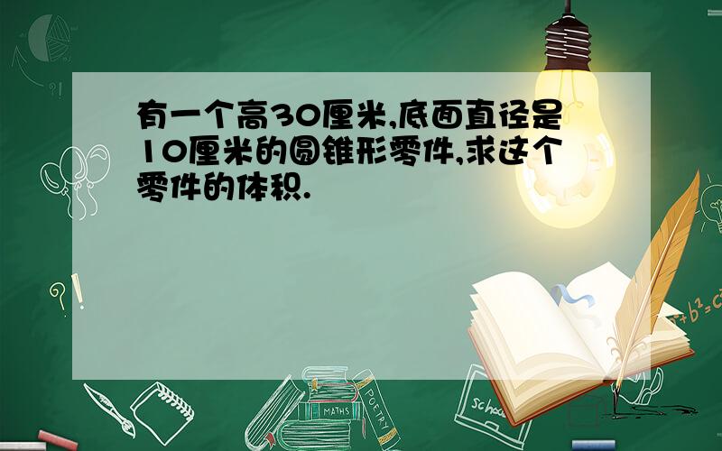 有一个高30厘米,底面直径是10厘米的圆锥形零件,求这个零件的体积.