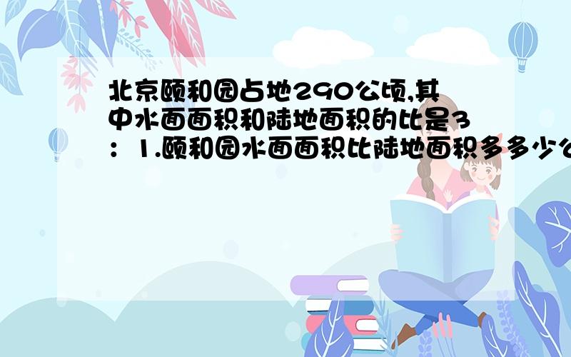 北京颐和园占地290公顷,其中水面面积和陆地面积的比是3：1.颐和园水面面积比陆地面积多多少公顷?