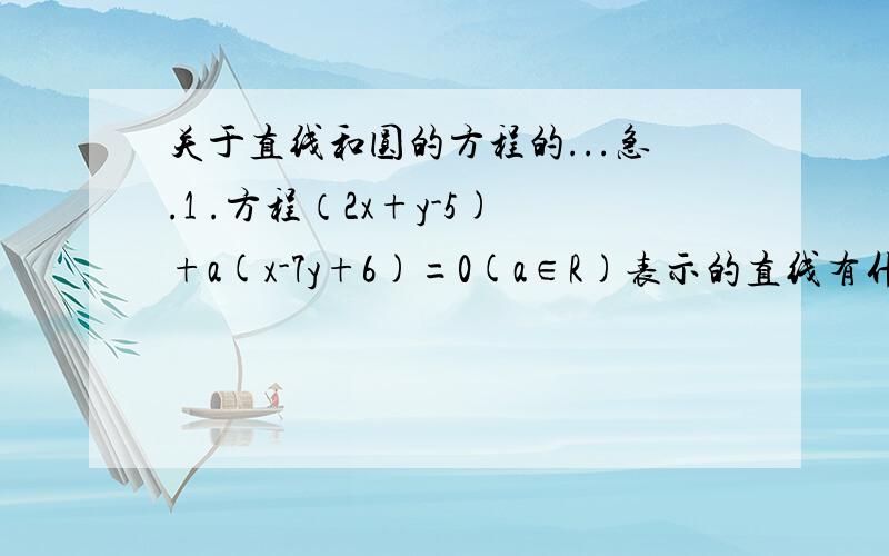 关于直线和圆的方程的...急.1 .方程（2x+y-5)+a(x-7y+6)=0(a∈R)表示的直线有什么特点?2 .方程（A1x+B1y+C1）+a(A2x+B2y+C2)=0(a∈R,A1x+B1y+C1=0与A2x+B2y+C2=0有交点 )表示的直线有什么特点?