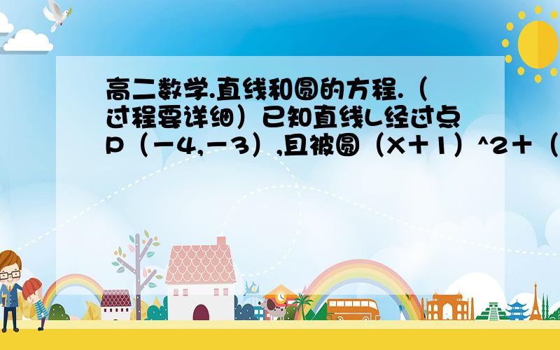 高二数学.直线和圆的方程.（过程要详细）已知直线L经过点P（－4,－3）,且被圆（X＋1）^2＋（Y＋2）^2＝25截得的弦长为8,求直线L的方程.