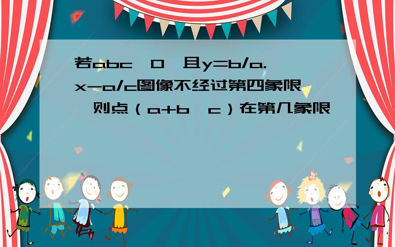 若abc＜0,且y=b/a.x-a/c图像不经过第四象限,则点（a+b,c）在第几象限