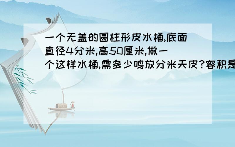 一个无盖的圆柱形皮水桶,底面直径4分米,高50厘米,做一个这样水桶,需多少鸣放分米天皮?容积是多少升