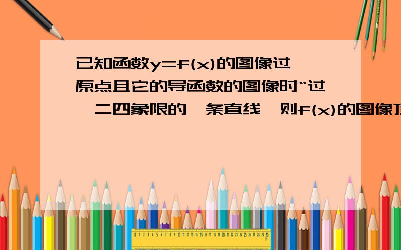 已知函数y=f(x)的图像过原点且它的导函数的图像时“过一二四象限的一条直线,则f(x)的图像顶点在第几象限