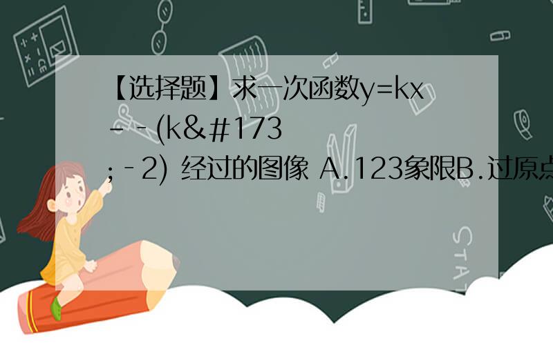 【选择题】求一次函数y=kx­‐(k­‐2) 经过的图像 A.123象限B.过原点C.234象限D.124象限