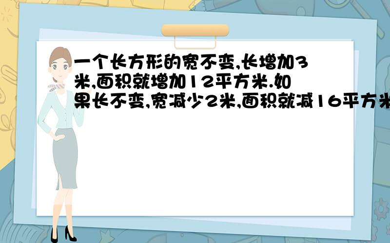 一个长方形的宽不变,长增加3米,面积就增加12平方米.如果长不变,宽减少2米,面积就减16平方米.原来长方形的面积是多少?