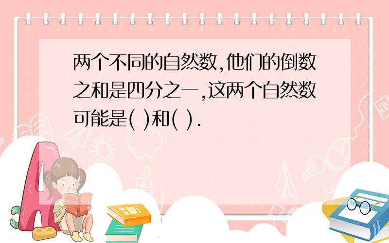 两个不同的自然数,他们的倒数之和是四分之一,这两个自然数可能是( )和( ).