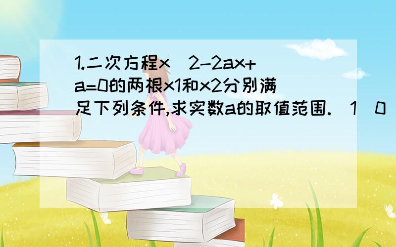 1.二次方程x^2-2ax+a=0的两根x1和x2分别满足下列条件,求实数a的取值范围.(1)0＜x1＜2＜x2＜3 (2)x1,x2∈(-2,2)