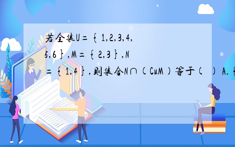 若全集U={1,2,3,4,5,6},M={2,3},N={1,4},则集合N∩(CuM)等于( ) A.{1,2,3,4} B.{1,4,5,6} C.{1,4,5} D.{1,4}