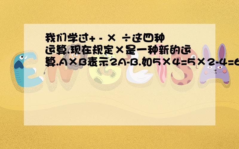 我们学过+ - × ÷这四种运算.现在规定×是一种新的运算.A×B表示2A-B.如5×4=5×2-4=6.那么9×7=（）