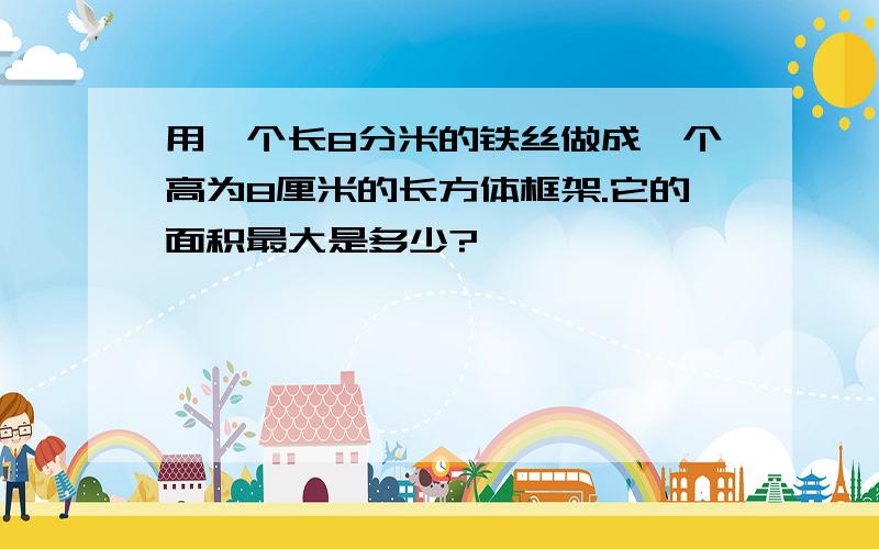 用一个长8分米的铁丝做成一个高为8厘米的长方体框架.它的面积最大是多少?