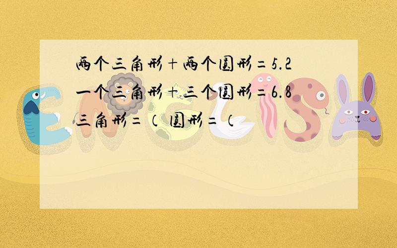 两个三角形+两个圆形=5.2一个三角形+三个圆形=6.8三角形=（ 圆形=（