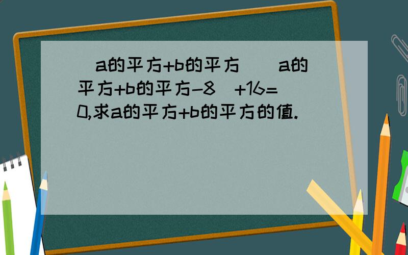 (a的平方+b的平方)(a的平方+b的平方-8)+16=0,求a的平方+b的平方的值.