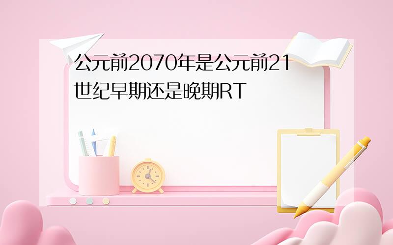 公元前2070年是公元前21世纪早期还是晚期RT