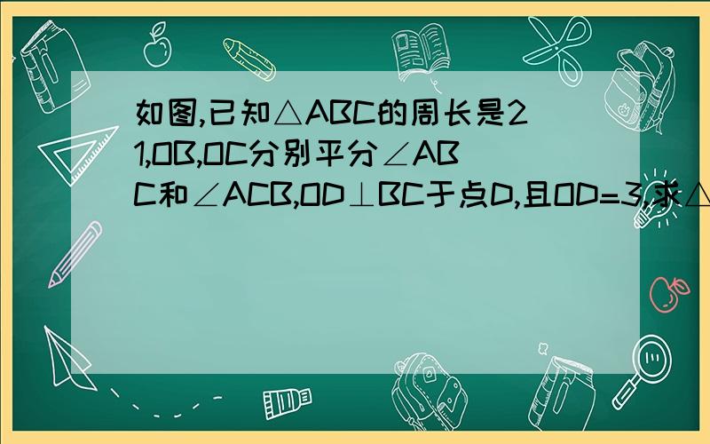 如图,已知△ABC的周长是21,OB,OC分别平分∠ABC和∠ACB,OD⊥BC于点D,且OD=3,求△ABC的面积.下面是图画的不太好``大虾们将就看下``