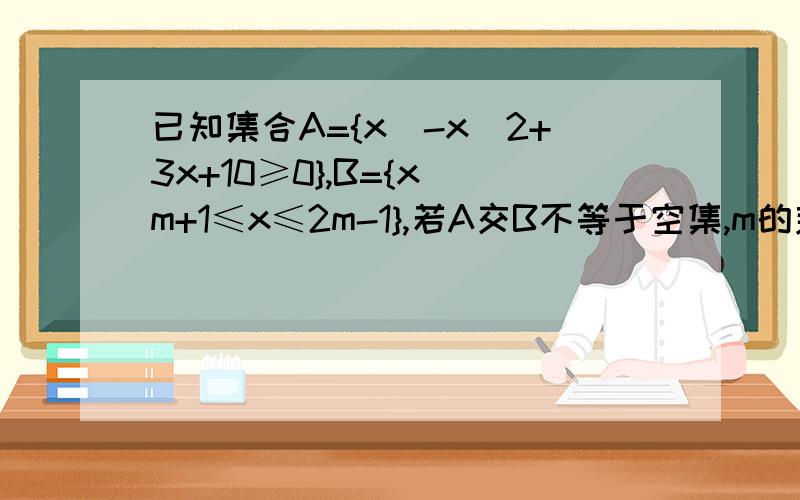 已知集合A={x|-x^2+3x+10≥0},B={x|m+1≤x≤2m-1},若A交B不等于空集,m的范围