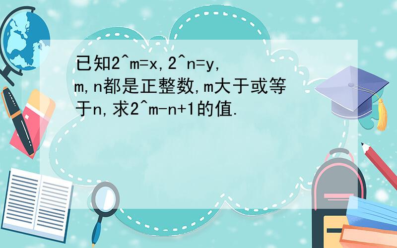 已知2^m=x,2^n=y,m,n都是正整数,m大于或等于n,求2^m-n+1的值.