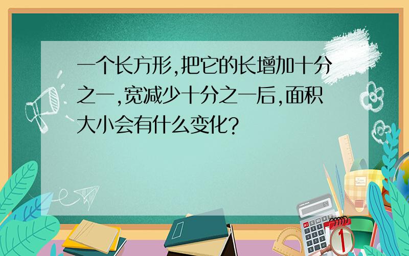 一个长方形,把它的长增加十分之一,宽减少十分之一后,面积大小会有什么变化?