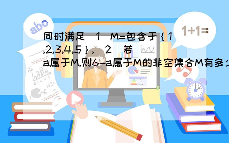 同时满足(1)M=包含于｛1,2,3,4,5｝,(2)若a属于M,则6-a属于M的非空集合M有多少个哪位大哥帮一下忙.不胜感激