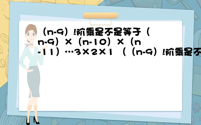 （n-9）!阶乘是不是等于（n-9）×（n-10）×（n-11）…3×2×1 （（n-9）!阶乘是不是等于（n-9）×（n-10）×（n-11）…3×2×1 （10-x）!/（8-x）!
