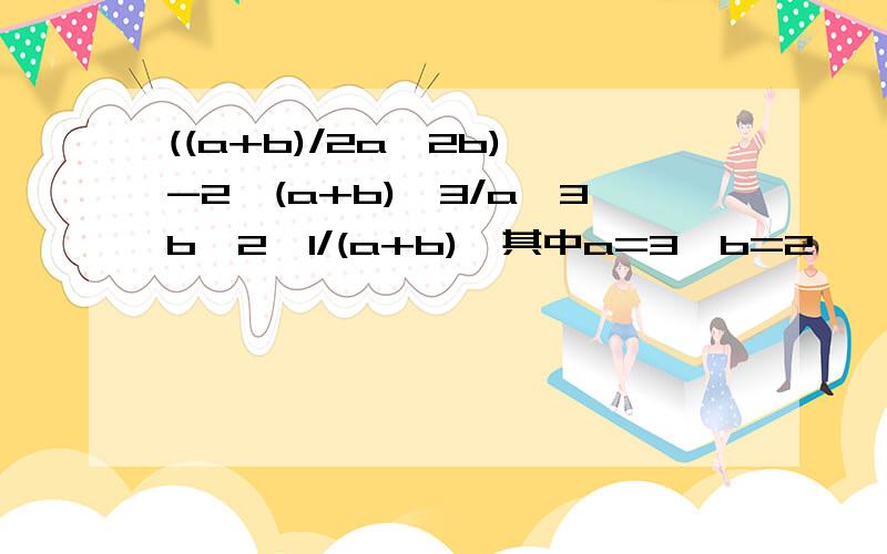 ((a+b)/2a^2b)^-2*(a+b)^3/a^3b^2÷1/(a+b),其中a=3,b=2