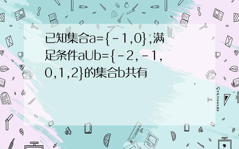 已知集合a={-1,0},满足条件aUb={-2,-1,0,1,2}的集合b共有