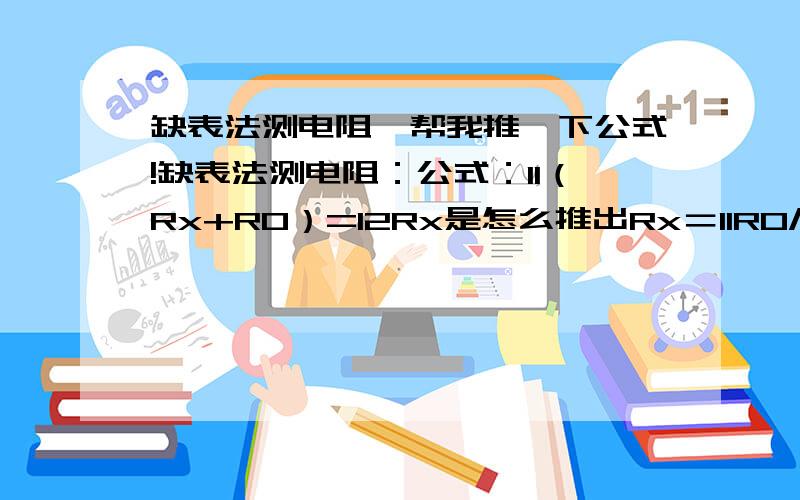 缺表法测电阻,帮我推一下公式!缺表法测电阻：公式：I1（Rx+R0）=I2Rx是怎么推出Rx＝I1R0/（I2- I1）的?