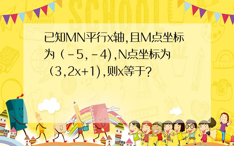 已知MN平行x轴,且M点坐标为（-5,-4),N点坐标为（3,2x+1),则x等于?