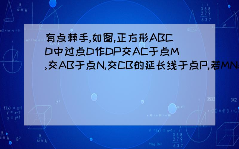 有点棘手,如图,正方形ABCD中过点D作DP交AC于点M,交AB于点N,交CB的延长线于点P,若MN=1,PN=3.则DM的长为多少