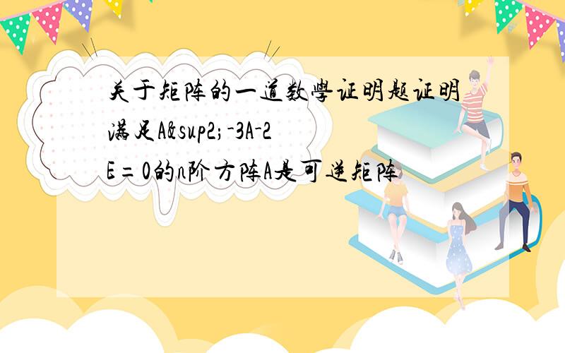 关于矩阵的一道数学证明题证明满足A²-3A-2E=0的n阶方阵A是可逆矩阵