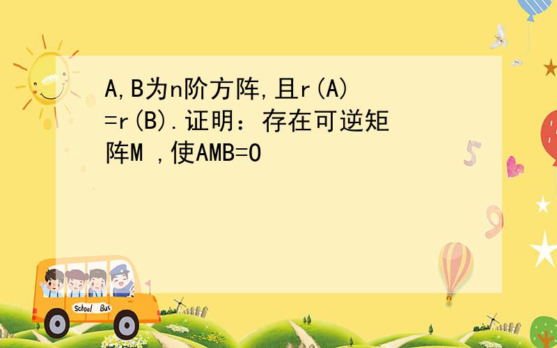 A,B为n阶方阵,且r(A)=r(B).证明：存在可逆矩阵M ,使AMB=O