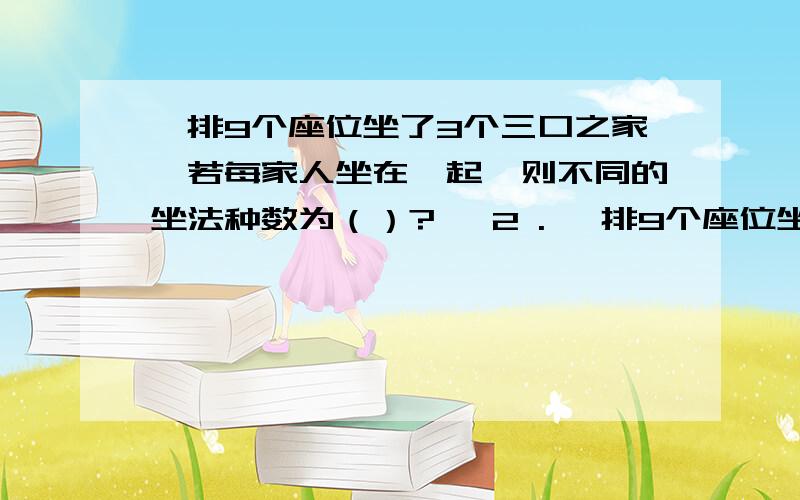 一排9个座位坐了3个三口之家,若每家人坐在一起,则不同的坐法种数为（）?   2 . 一排9个座位坐了3个三口之家,三个小孩不能相邻,也不能坐在两边,则不同的坐法种数为?