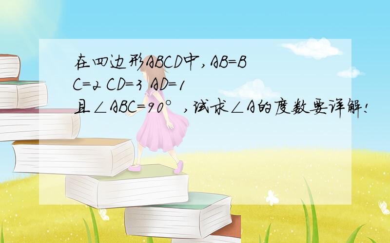 在四边形ABCD中,AB=BC=2 CD=3 AD=1 且∠ABC=90°,试求∠A的度数要详解!