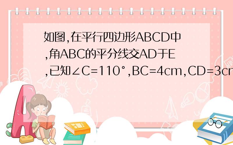 如图,在平行四边形ABCD中,角ABC的平分线交AD于E,已知∠C=110°,BC=4cm,CD=3cm,求1.∠BED的度数1.∠BED的度数2.DE的长